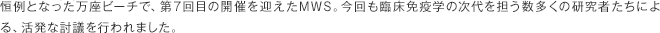 恒例となった万座ビーチで、第7回目の開催を迎えたMWS。今回も臨床免疫学の時代を担う数多くの研究者たちによる、活発な討議を行われました。