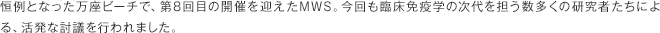 恒例となった万座ビーチで、第8回目の開催を迎えたMWS。今回も臨床免疫学の時代を担う数多くの研究者たちによる、活発な討議を行われました。