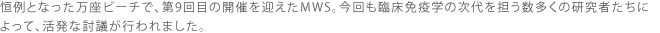 恒例となった万座ビーチで、第9回目の開催を迎えたMWS。今回も臨床免疫学の次代を担う数多くの研究者たちによって、活発な討議が行われました。